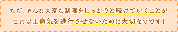 ただ、そんな大変な制限をしっかりと続けていくことがこれ以上病気を進行させないために大切なのです！